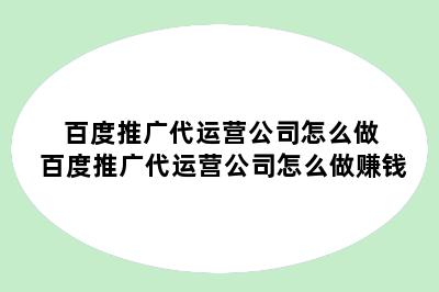 百度推广代运营公司怎么做 百度推广代运营公司怎么做赚钱